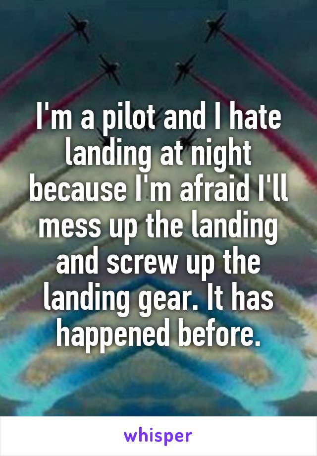 I'm a pilot and I hate landing at night because I'm afraid I'll mess up the landing and screw up the landing gear. It has happened before.