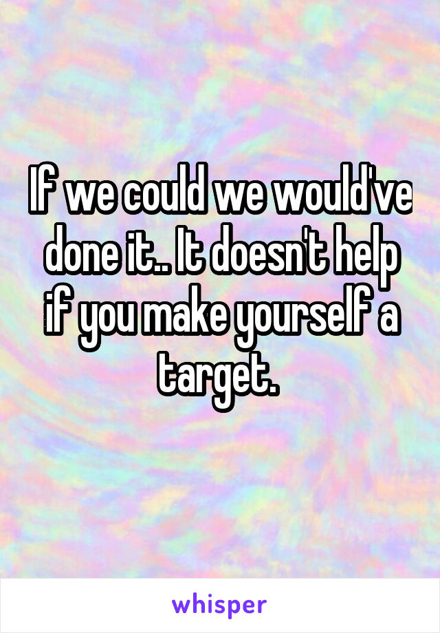 If we could we would've done it.. It doesn't help if you make yourself a target. 
