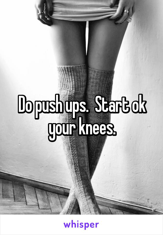 Do push ups.  Start ok your knees.