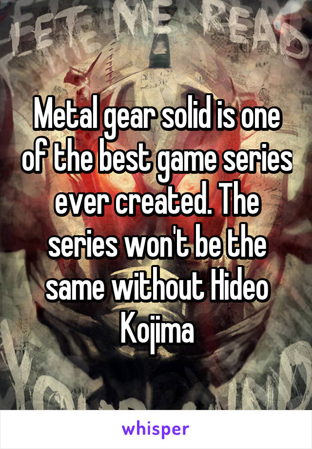 Metal gear solid is one of the best game series ever created. The series won't be the same without Hideo Kojima