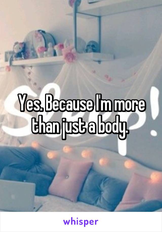 Yes. Because I'm more than just a body. 