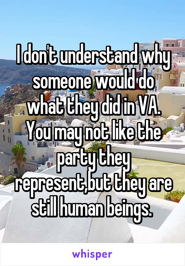 I don't understand why someone would do what they did in VA. You may not like the party they represent,but they are still human beings. 