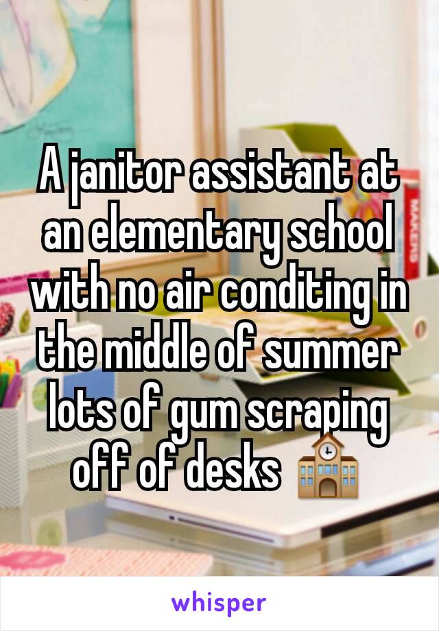 A janitor assistant at an elementary school with no air conditing in the middle of summer lots of gum scraping off of desks 🏫