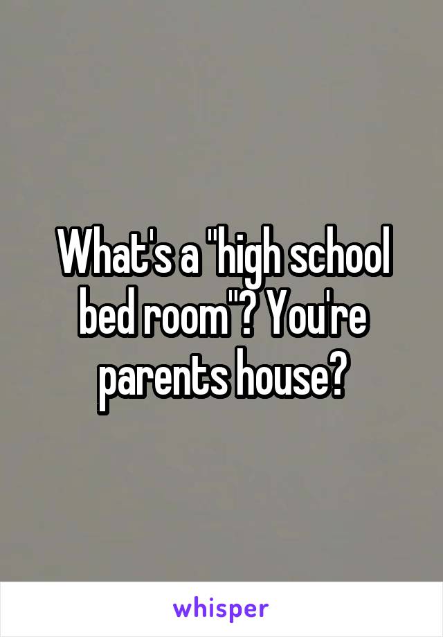 What's a "high school bed room"? You're parents house?