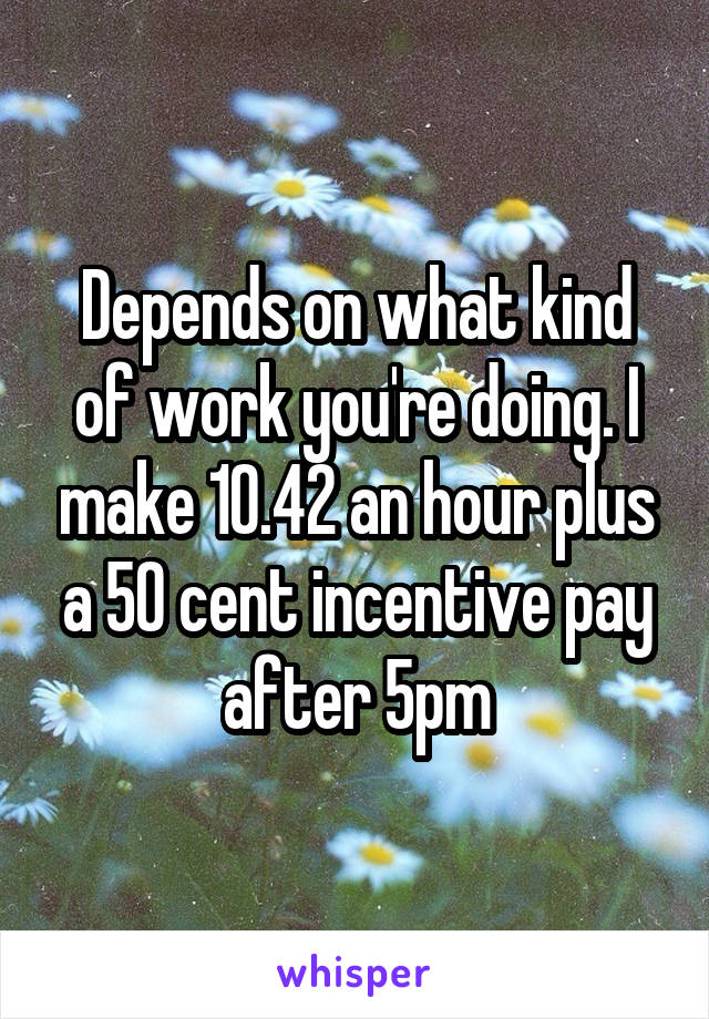 Depends on what kind of work you're doing. I make 10.42 an hour plus a 50 cent incentive pay after 5pm