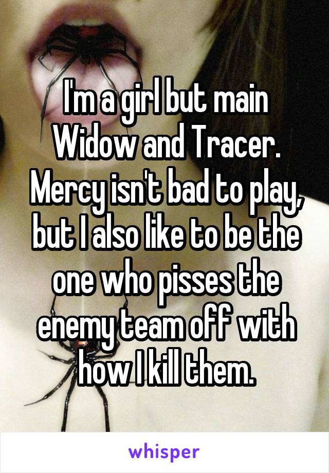 I'm a girl but main Widow and Tracer. Mercy isn't bad to play, but I also like to be the one who pisses the enemy team off with how I kill them.