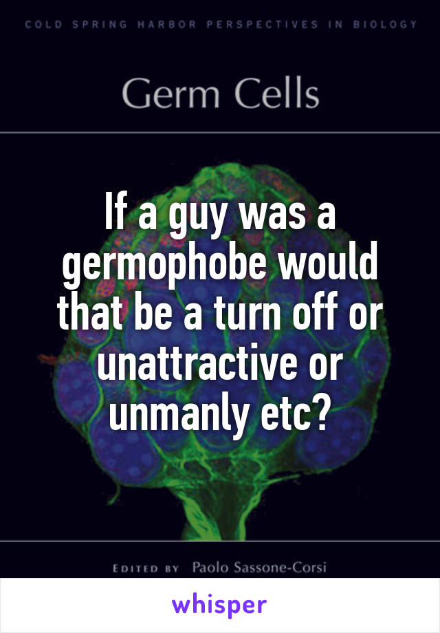 If a guy was a germophobe would that be a turn off or unattractive or unmanly etc?