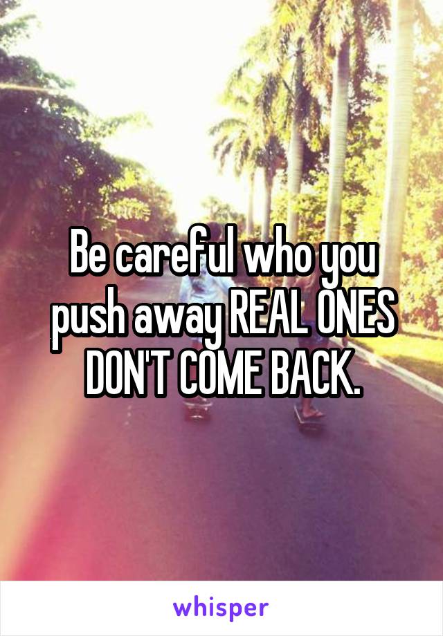Be careful who you push away REAL ONES DON'T COME BACK.