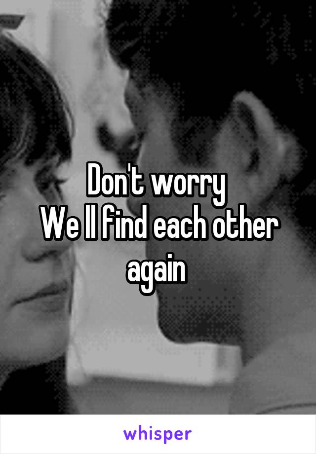 Don't worry 
We ll find each other again 