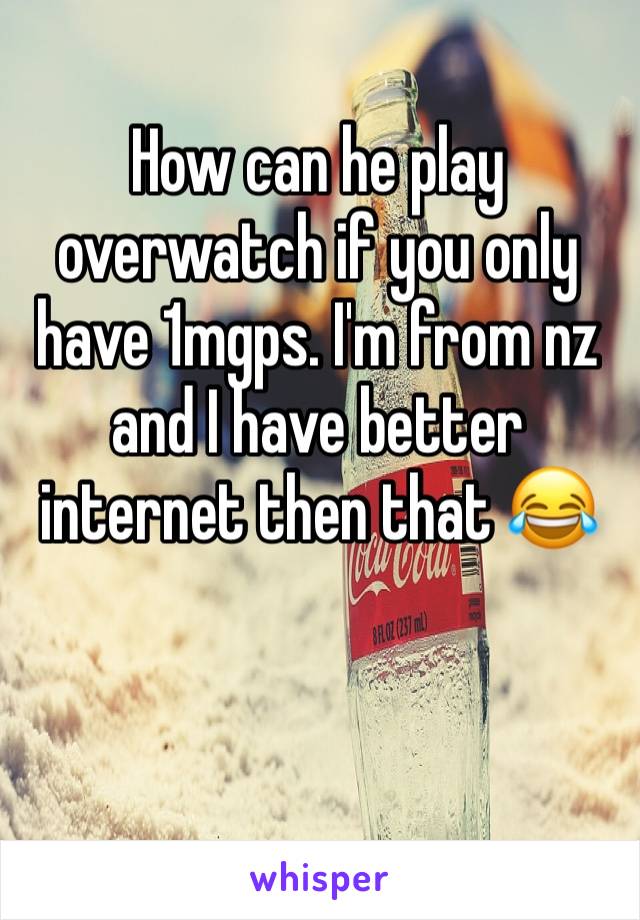 How can he play overwatch if you only have 1mgps. I'm from nz and I have better internet then that 😂 