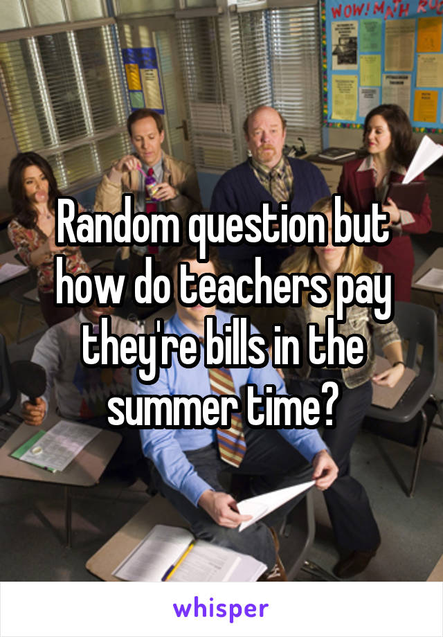 Random question but how do teachers pay they're bills in the summer time?