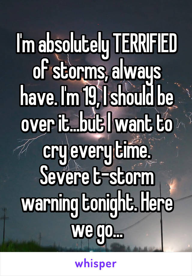 I'm absolutely TERRIFIED of storms, always have. I'm 19, I should be over it...but I want to cry every time.
Severe t-storm warning tonight. Here we go...