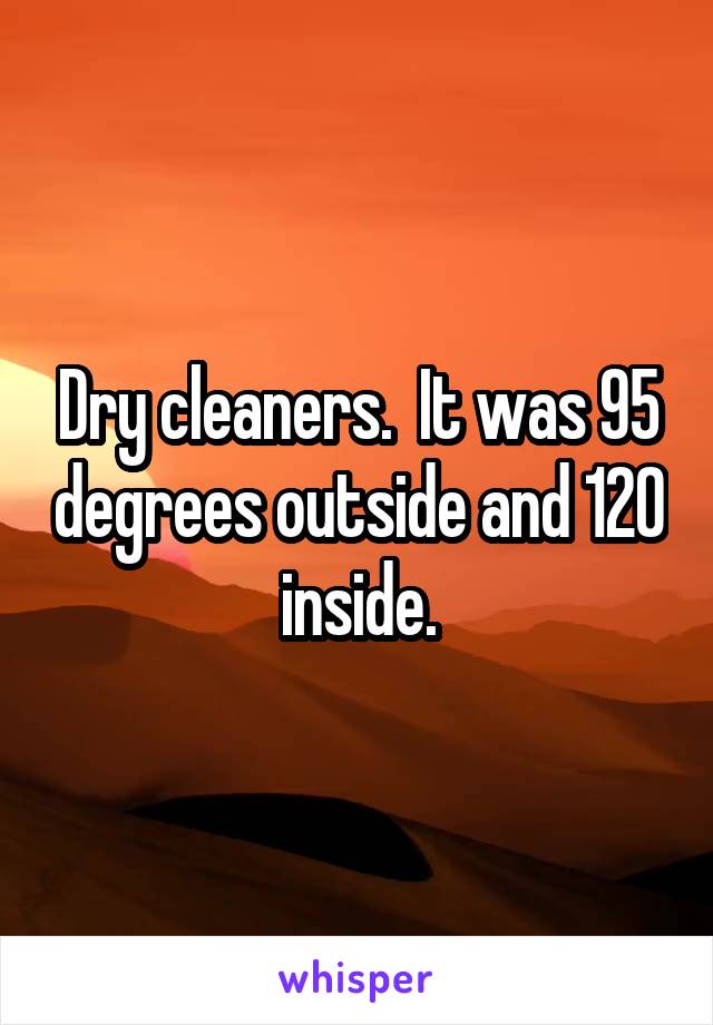 Dry cleaners.  It was 95 degrees outside and 120 inside.