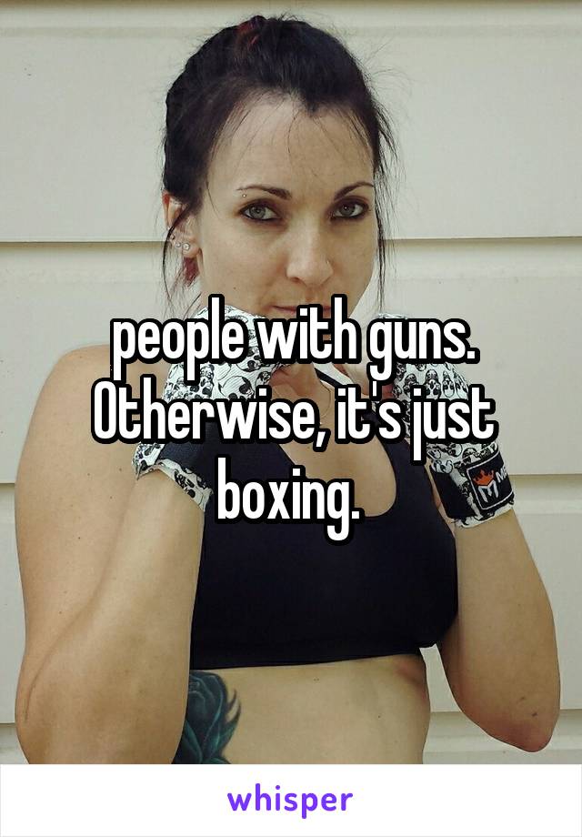 people with guns. Otherwise, it's just boxing. 