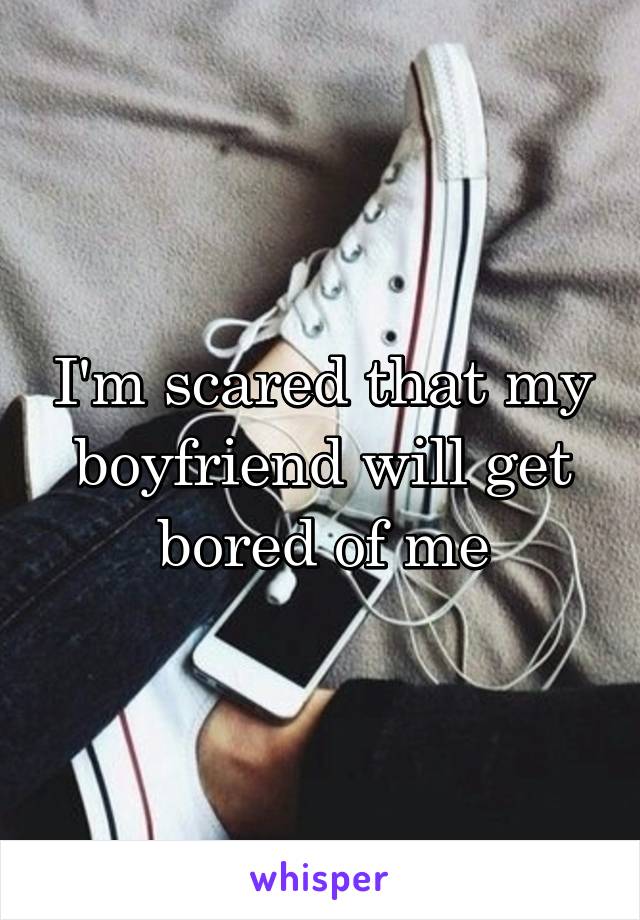 I'm scared that my boyfriend will get bored of me