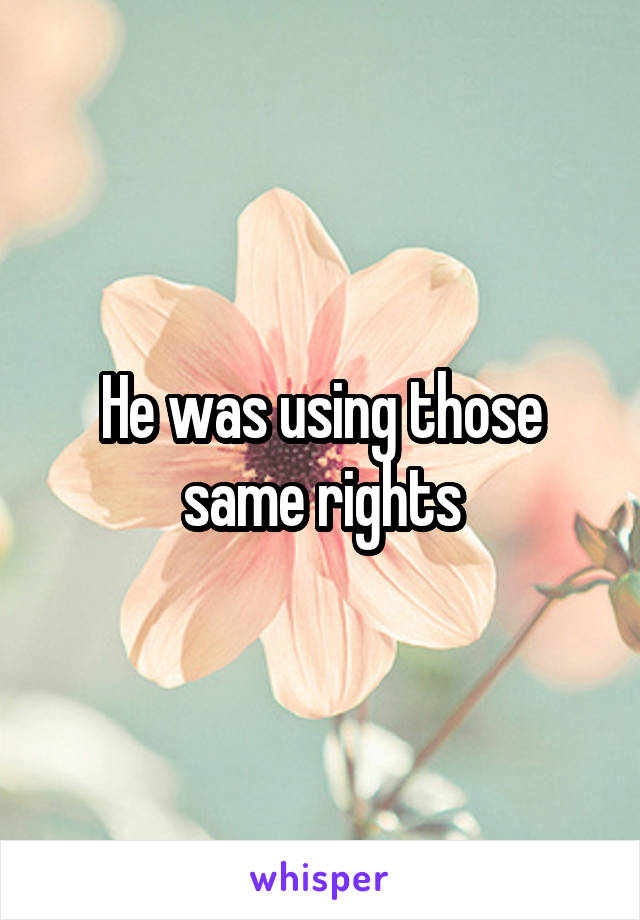 He was using those same rights