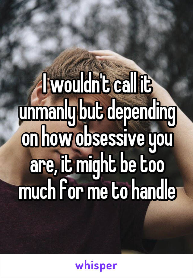 I wouldn't call it unmanly but depending on how obsessive you are, it might be too much for me to handle