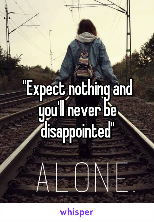 "Expect nothing and you'll never be disappointed"