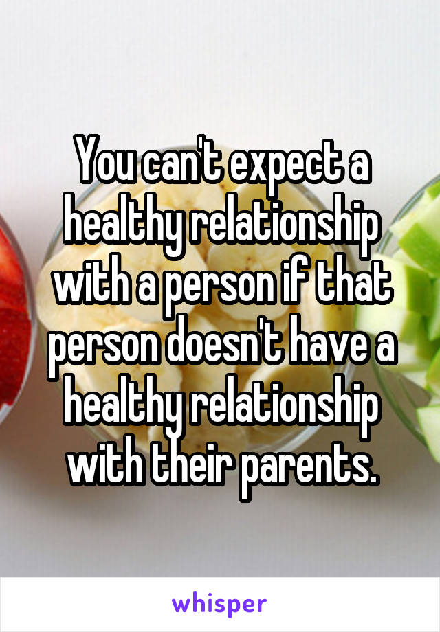 You can't expect a healthy relationship with a person if that person doesn't have a healthy relationship with their parents.