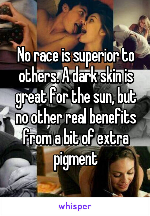 No race is superior to others. A dark skin is great for the sun, but no other real benefits from a bit of extra pigment