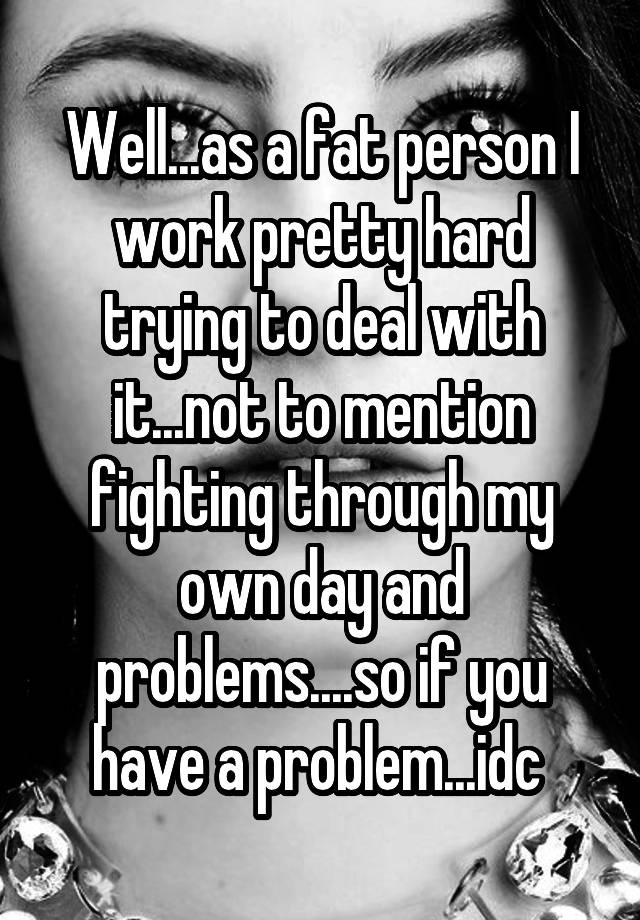 well-as-a-fat-person-i-work-pretty-hard-trying-to-deal-with-it-not