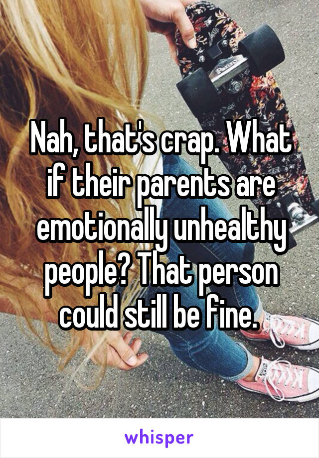 Nah, that's crap. What if their parents are emotionally unhealthy people? That person could still be fine. 