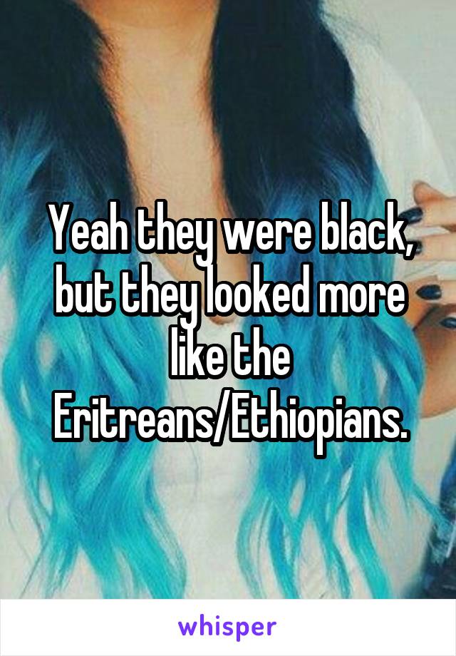 Yeah they were black, but they looked more like the Eritreans/Ethiopians.