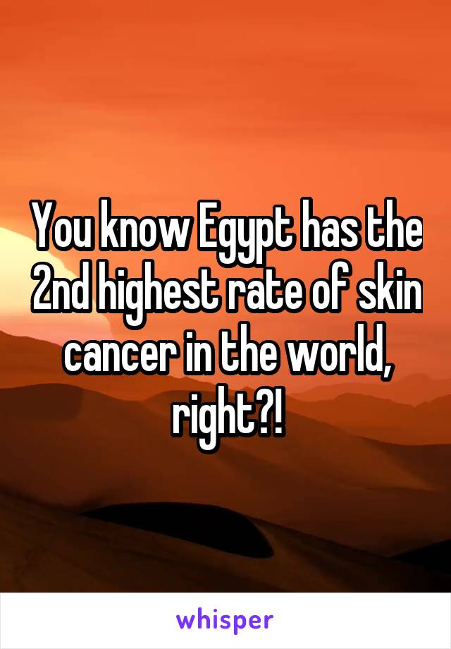 You know Egypt has the 2nd highest rate of skin cancer in the world, right?!