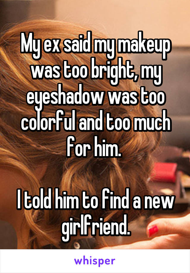 My ex said my makeup was too bright, my eyeshadow was too colorful and too much for him. 

I told him to find a new girlfriend.