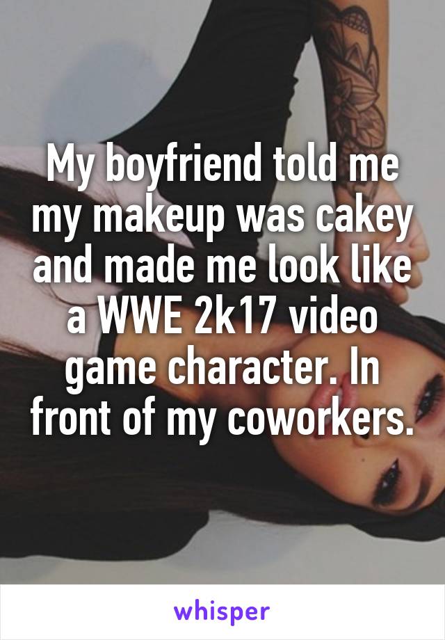 My boyfriend told me my makeup was cakey and made me look like a WWE 2k17 video game character. In front of my coworkers. 
