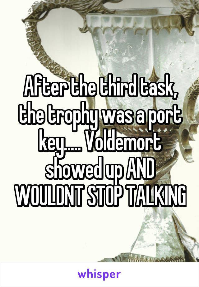 After the third task, the trophy was a port key..... Voldemort showed up AND WOULDNT STOP TALKING