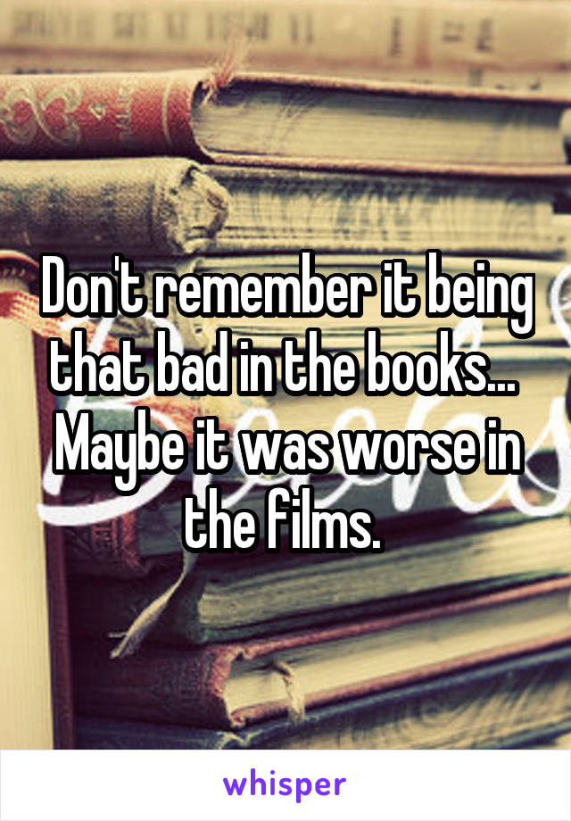 Don't remember it being that bad in the books... 
Maybe it was worse in the films. 