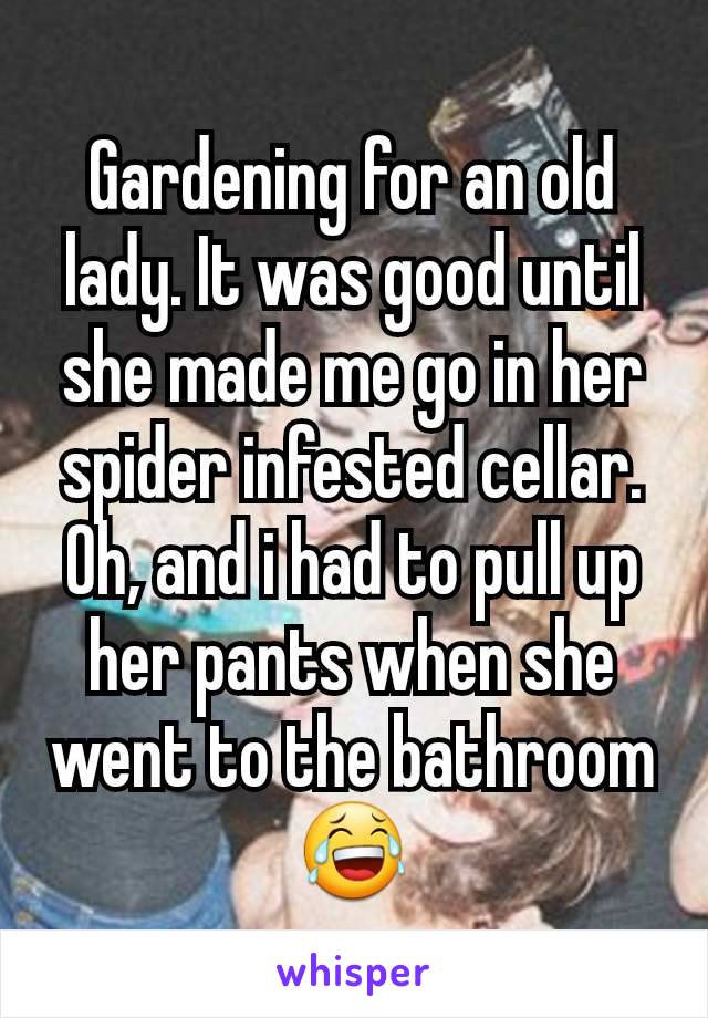 Gardening for an old lady. It was good until she made me go in her spider infested cellar. Oh, and i had to pull up her pants when she went to the bathroom 😂