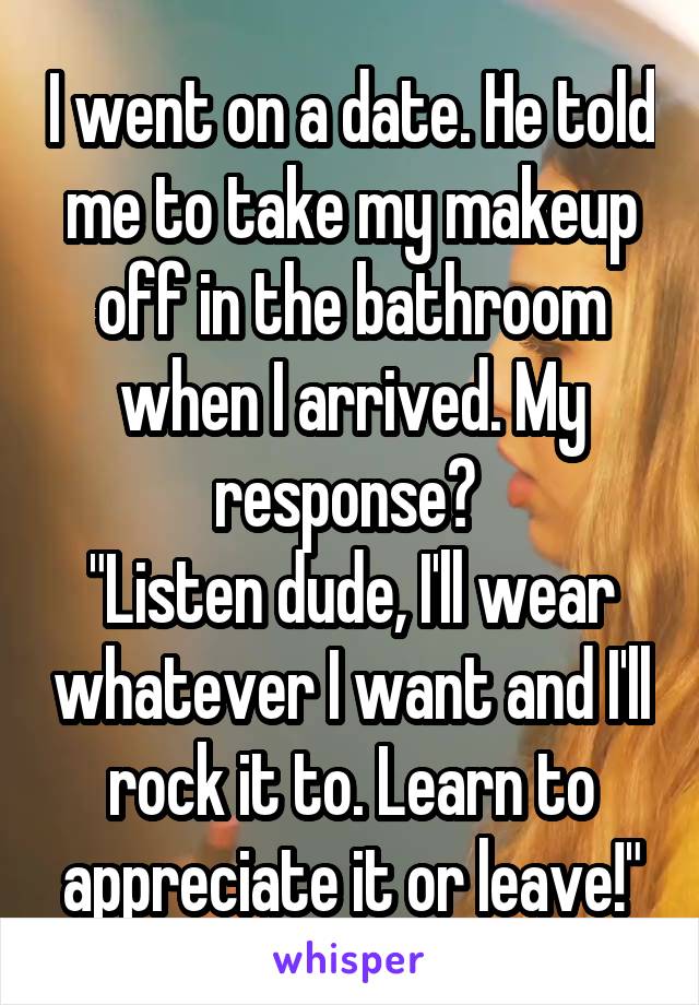 I went on a date. He told me to take my makeup off in the bathroom when I arrived. My response? 
"Listen dude, I'll wear whatever I want and I'll rock it to. Learn to appreciate it or leave!"