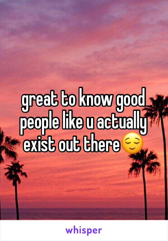 great to know good people like u actually exist out there😌 