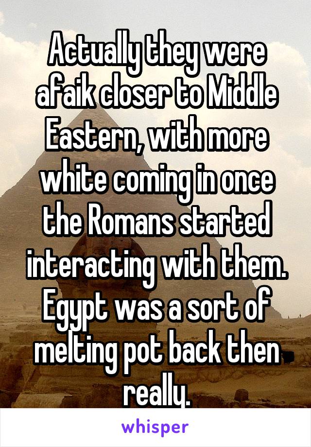 Actually they were afaik closer to Middle Eastern, with more white coming in once the Romans started interacting with them. Egypt was a sort of melting pot back then really.