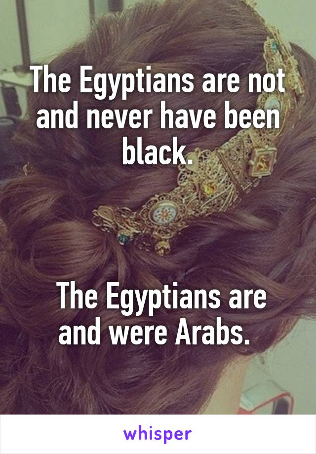 The Egyptians are not and never have been black.



 The Egyptians are and were Arabs. 
