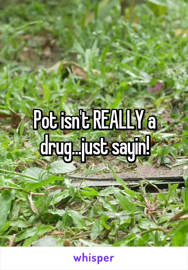 Pot isn't REALLY a drug...just sayin!