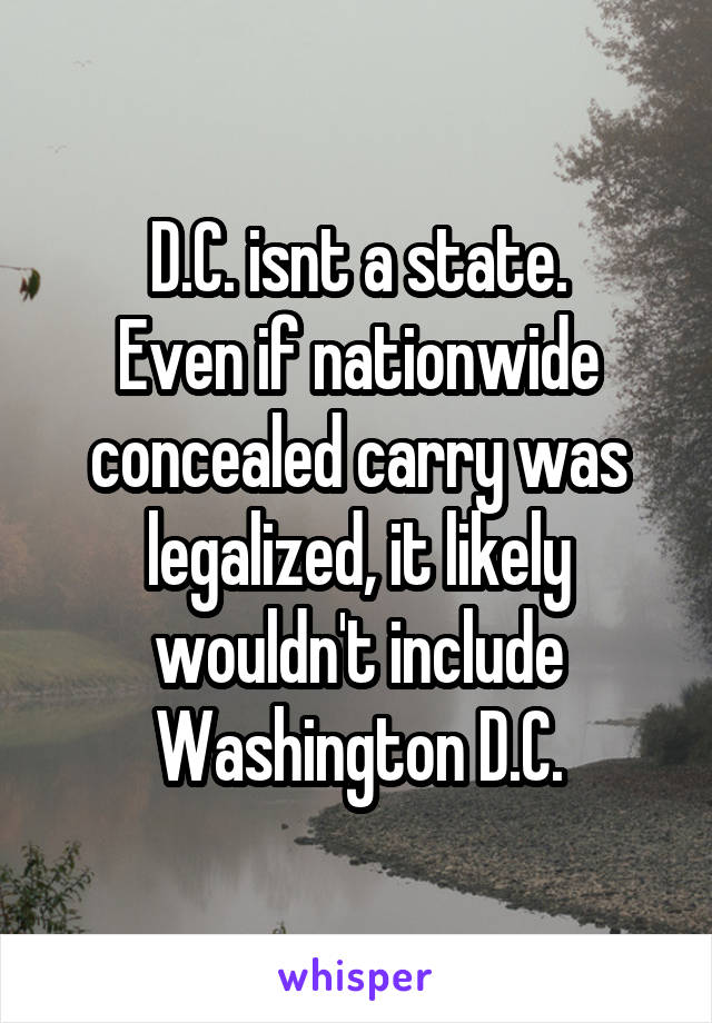 D.C. isnt a state.
Even if nationwide concealed carry was legalized, it likely wouldn't include Washington D.C.