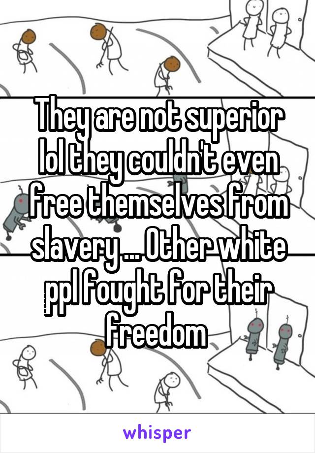 They are not superior lol they couldn't even free themselves from slavery ... Other white ppl fought for their freedom 