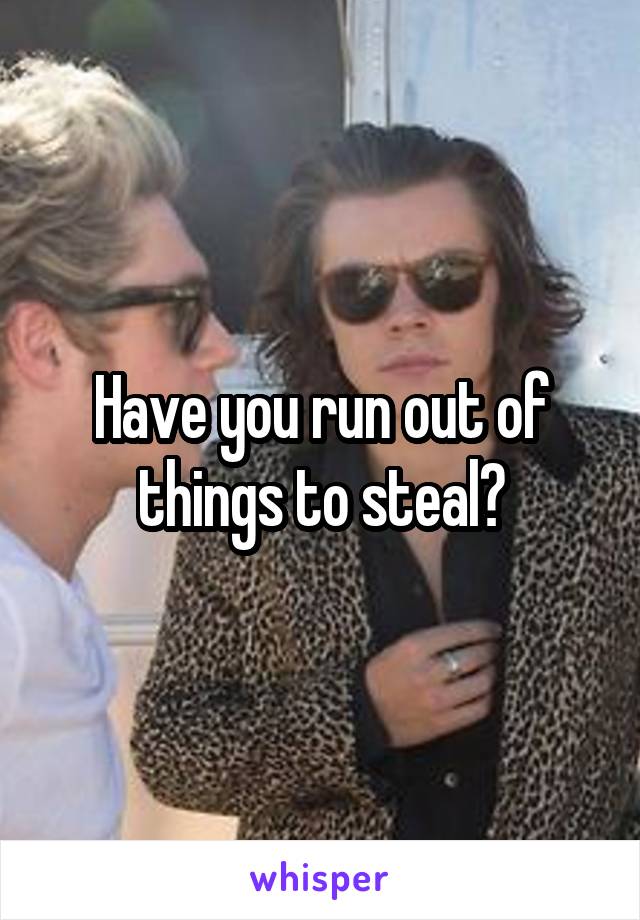 Have you run out of things to steal?