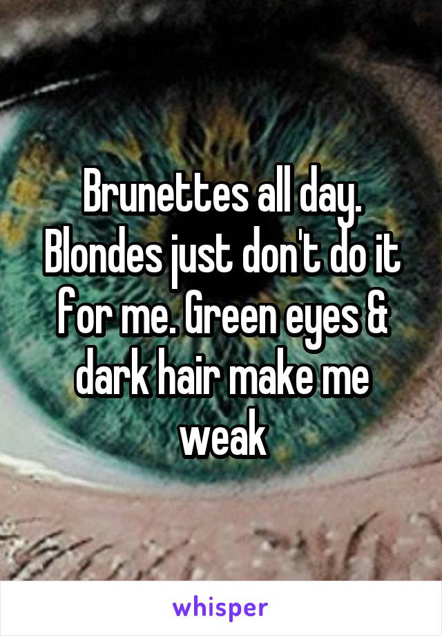 Brunettes all day. Blondes just don't do it for me. Green eyes & dark hair make me weak