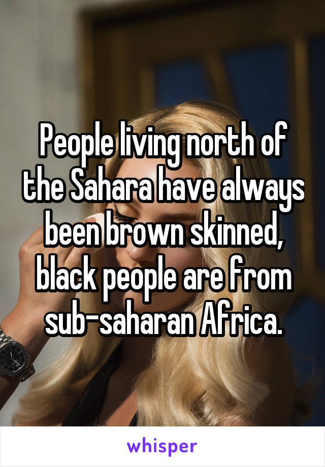 People living north of the Sahara have always been brown skinned, black people are from sub-saharan Africa.