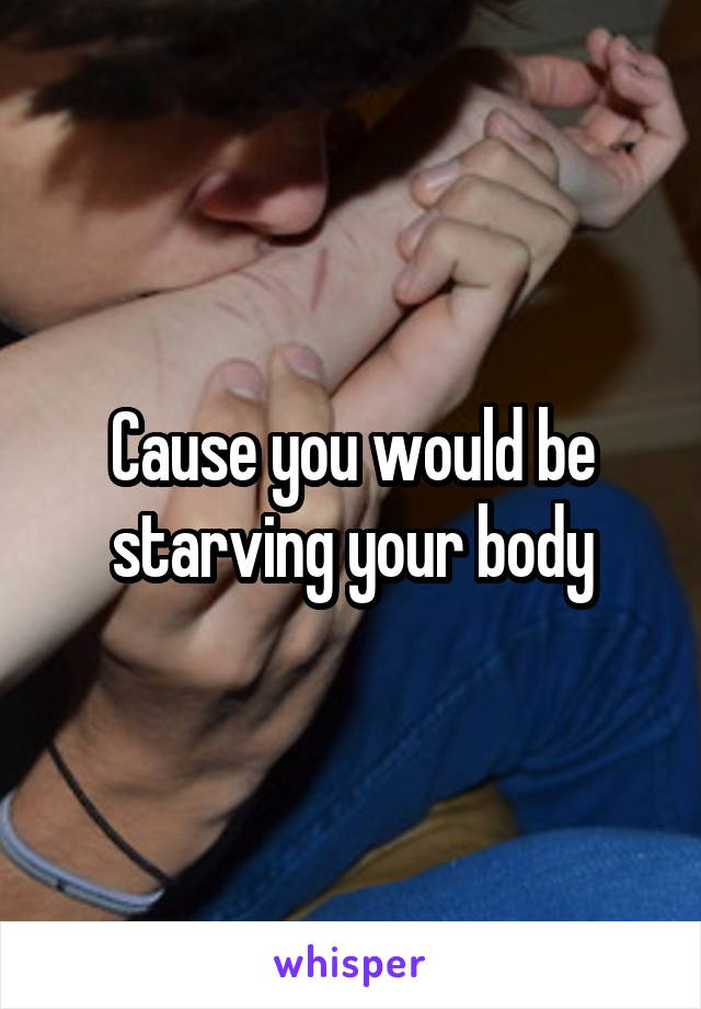 Cause you would be starving your body