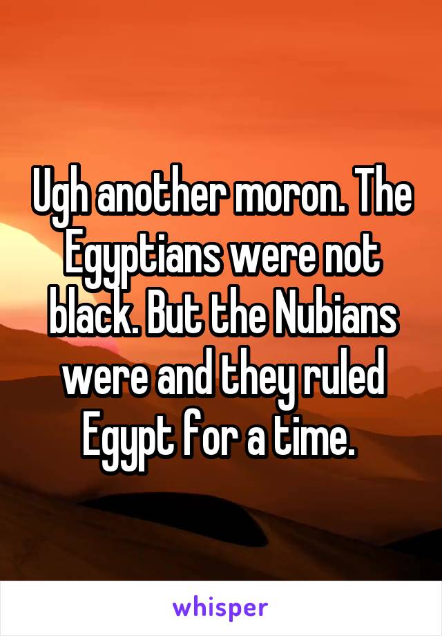 Ugh another moron. The Egyptians were not black. But the Nubians were and they ruled Egypt for a time. 