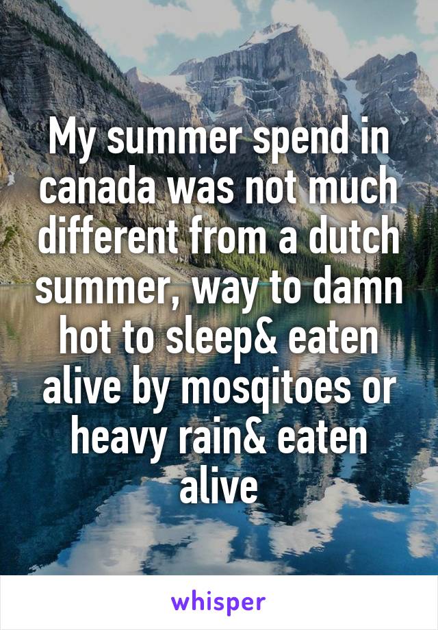 My summer spend in canada was not much different from a dutch summer, way to damn hot to sleep& eaten alive by mosqitoes or heavy rain& eaten alive