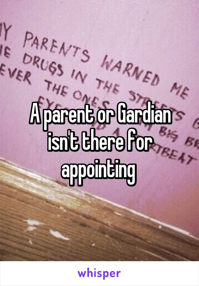 A parent or Gardian isn't there for appointing 