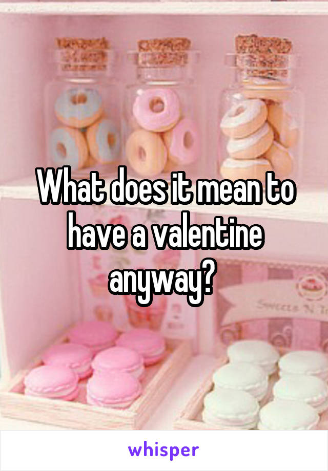 What does it mean to have a valentine anyway? 