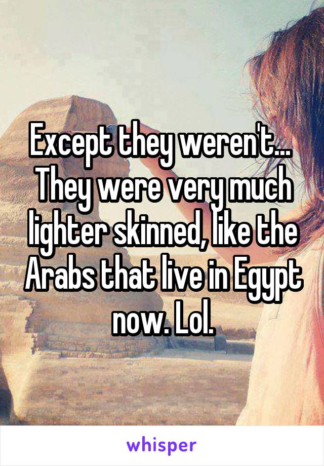 Except they weren't... 
They were very much lighter skinned, like the Arabs that live in Egypt now. Lol.