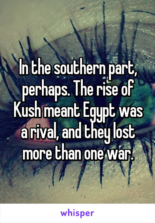  In the southern part, perhaps. The rise of Kush meant Egypt was a rival, and they lost more than one war.